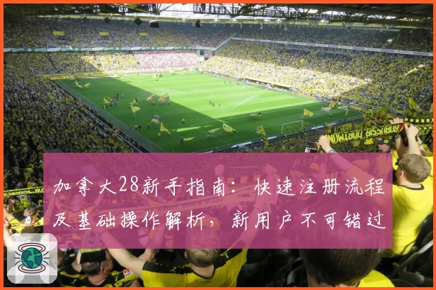 加拿大28新手指南：快速注册流程及基础操作解析，新用户不可错过的全攻略