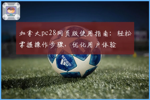 加拿大pc28网页版使用指南：轻松掌握操作步骤，优化用户体验