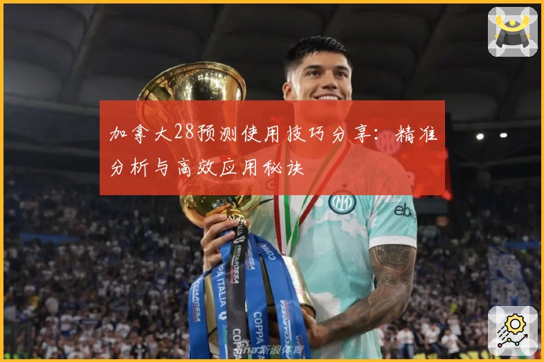 加拿大28预测使用技巧分享：精准分析与高效应用秘诀