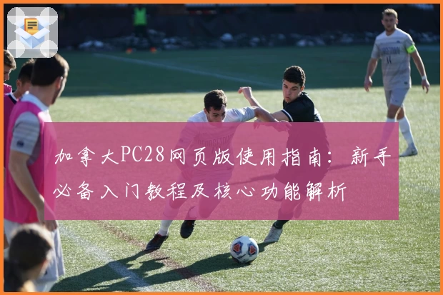 加拿大PC28网页版使用指南：新手必备入门教程及核心功能解析