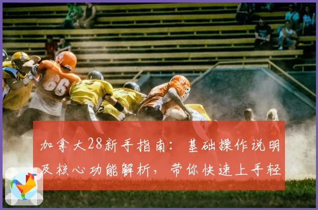 加拿大28新手指南：基础操作说明及核心功能解析，带你快速上手轻松体验