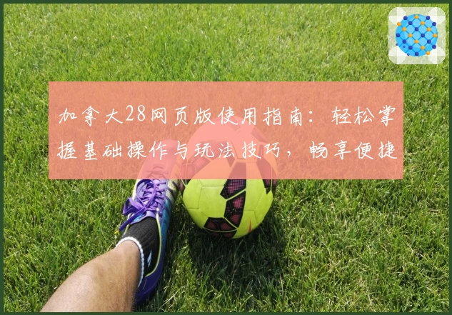 加拿大28网页版使用指南：轻松掌握基础操作与玩法技巧，畅享便捷体验