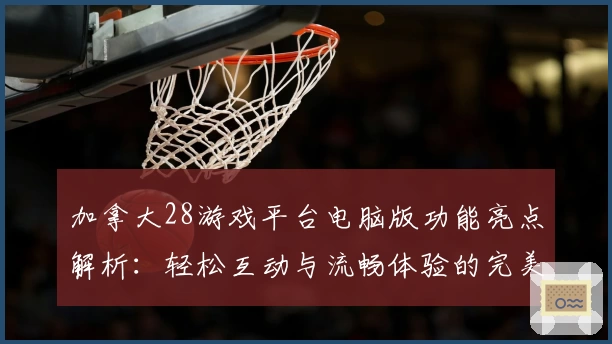 加拿大28游戏平台电脑版功能亮点解析：轻松互动与流畅体验的完美结合