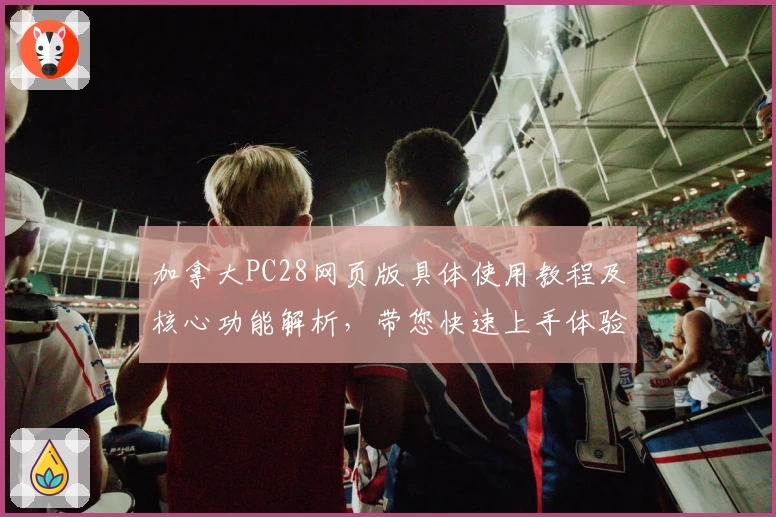加拿大PC28网页版具体使用教程及核心功能解析，带您快速上手体验流畅玩法