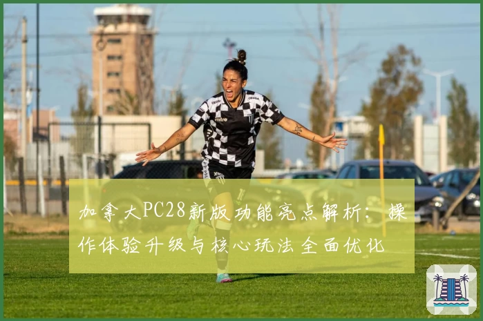 加拿大PC28新版功能亮点解析：操作体验升级与核心玩法全面优化