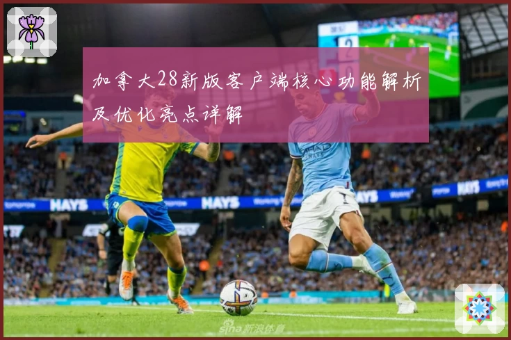 加拿大28新版客户端核心功能解析及优化亮点详解