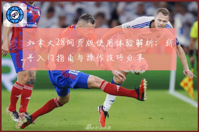 加拿大28网页版使用体验解析：新手入门指南与操作技巧分享