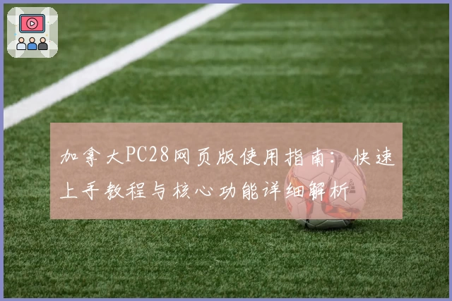加拿大PC28网页版使用指南:快速上手教程与核心功能详细解析