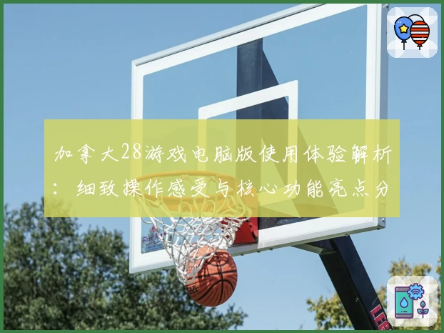 加拿大28游戏电脑版使用体验解析:细致操作感受与核心功能亮点分享
