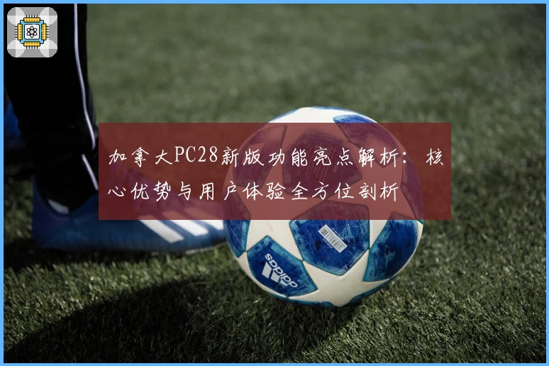 加拿大PC28新版功能亮点解析：核心优势与用户体验全方位剖析