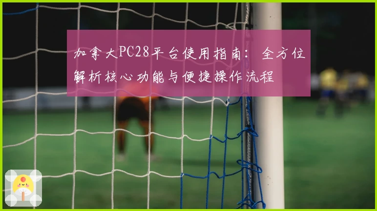 加拿大PC28平台使用指南：全方位解析核心功能与便捷操作流程