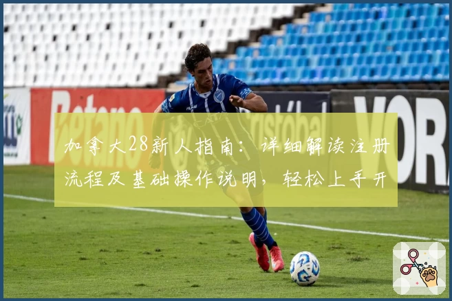 加拿大28新人指南：详细解读注册流程及基础操作说明，轻松上手开启便捷使用体验