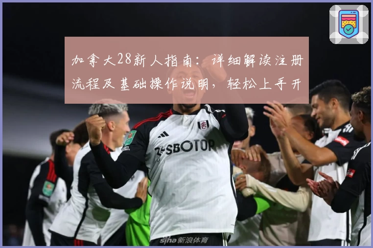 加拿大28新人指南：详细解读注册流程及基础操作说明，轻松上手开启便捷使用体验