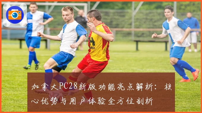 加拿大PC28新版功能亮点解析：核心优势与用户体验全方位剖析